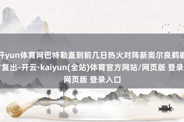 开yun体育网巴特勒直到前几日热火对阵新奥尔良鹈鹕队才复出-开云·kaiyun(全站)体育官方网站/网页版 登录入口