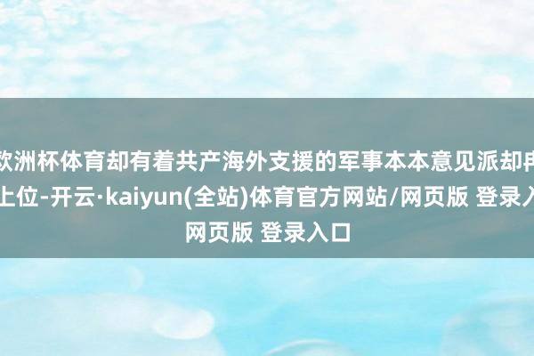 欧洲杯体育却有着共产海外支援的军事本本意见派却冉冉上位-开云·kaiyun(全站)体育官方网站/网页版 登录入口