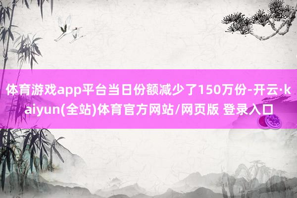 体育游戏app平台当日份额减少了150万份-开云·kaiyun(全站)体育官方网站/网页版 登录入口