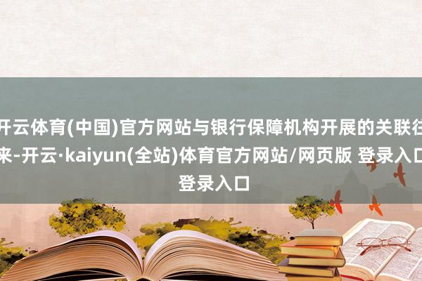 开云体育(中国)官方网站与银行保障机构开展的关联往来-开云·kaiyun(全站)体育官方网站/网页版 登录入口