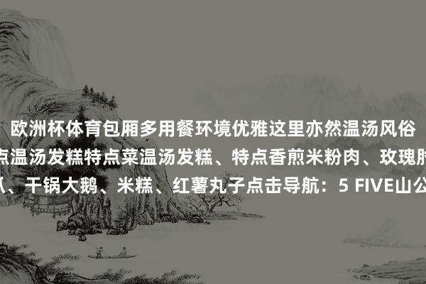 欧洲杯体育包厢多用餐环境优雅这里亦然温汤风俗文化园不错买到腹地特点温汤发糕特点菜温汤发糕、特点香煎米粉肉、玫瑰肘子、黄豆鸡爪、干锅大鹅、米糕、红薯丸子点击导航：5 FIVE山公餐馆Restaurant这里有超等下饭的江西小炒你不错径直看着食材来点菜明厨亮灶的盘算推算不错明晰地看到厨房内的操作情况特点菜干椒大肠、红烧青蛙、蒜籽肠皮、酸辣鸡杂、香煎绿豆饼、拆骨血炒钞票蛋点击导航：这个冬天不妨让这些好吃