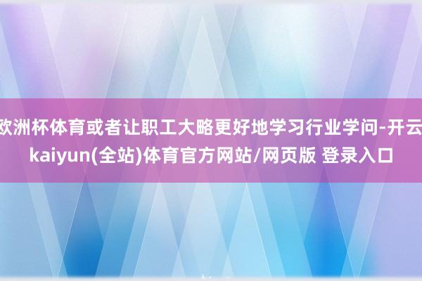 欧洲杯体育或者让职工大略更好地学习行业学问-开云·kaiyun(全站)体育官方网站/网页版 登录入口