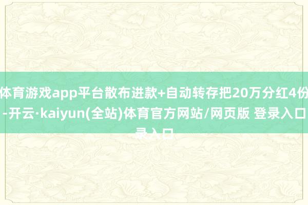 体育游戏app平台散布进款+自动转存把20万分红4份-开云·kaiyun(全站)体育官方网站/网页版 登录入口